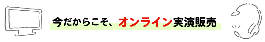 今だからこそ、オンライン実演販売